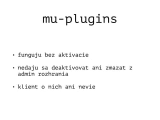 mu-plugins
• funguju bez aktivacie
• nedaju sa deaktivovat ani zmazat z
admin rozhrania
• klient o nich ani nevie
 