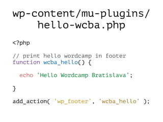 wp-content/mu-plugins/
hello-wcba.php
<?php
// print hello wordcamp in footer
function wcba_hello() {
echo ‘Hello Wordcamp Bratislava’;
}
add_action( ‘wp_footer’, ‘wcba_hello’ );
 