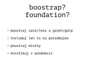 boostrap?
foundation?
• pouzivaj sass/less a grunt/gulp
• includuj len to co potrebujes
• pouzivaj mixiny
• minifikuj v produkcii
 