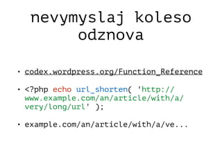 nevymyslaj koleso
odznova
• codex.wordpress.org/Function_Reference
• <?php echo url_shorten( 'http://
www.example.com/an/article/with/a/
very/long/url' );
• example.com/an/article/with/a/ve...
 