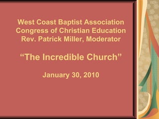 West Coast Baptist Association Congress of Christian Education Rev. Patrick Miller, Moderator “The Incredible Church” January 30, 2010 