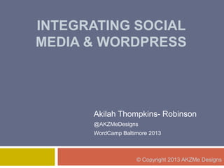 INTEGRATING SOCIAL
MEDIA & WORDPRESS
Akilah Thompkins- Robinson
@AKZMeDesigns
WordCamp Baltimore 2013
© Copyright 2013 AKZMe Designs
 