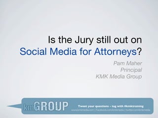 Is the Jury still out on
Social Media for Attorneys?
                                    Pam Maher
                                      Principal
                               KMK Media Group




                Tweet your questions - tag with #kmktraining
            www.kmkmedia.com | Facebook.com/kmkmedia | twitter.com/kmkmedia
 