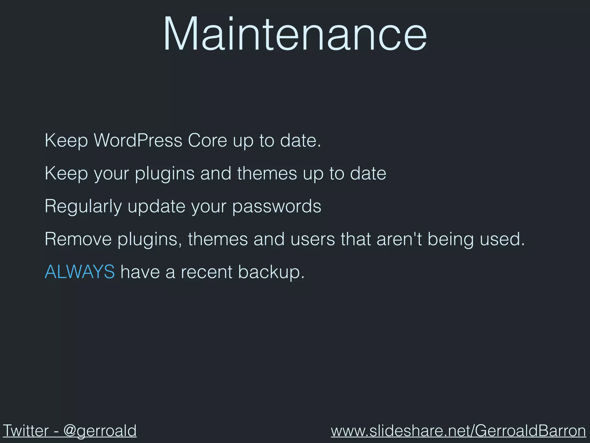 Maintenance
Keep WordPress Core up to date.
Keep your plugins and themes up to date
Regularly update your passwords
Remove plugins, themes and users that aren't being used.
ALWAYS have a recent backup.
Twitter - @gerroald www.slideshare.net/GerroaldBarron
 