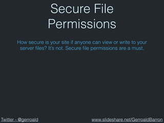 Secure File
Permissions
How secure is your site if anyone can view or write to your
server ﬁles? It’s not. Secure ﬁle permissions are a must.
Twitter - @gerroald www.slideshare.net/GerroaldBarron
 