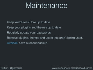 Maintenance
Keep WordPress Core up to date.
Keep your plugins and themes up to date
Regularly update your passwords
Remove plugins, themes and users that aren't being used.
ALWAYS have a recent backup.
Twitter - @gerroald www.slideshare.net/GerroaldBarron
 