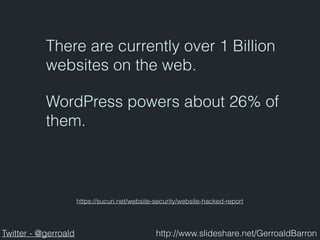 There are currently over 1 Billion
websites on the web.
https://sucuri.net/website-security/website-hacked-report
WordPress powers about 26% of
them.
Twitter - @gerroald http://www.slideshare.net/GerroaldBarron
 