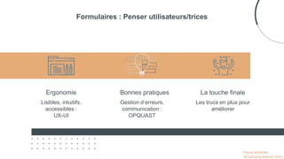 Pierre MOBIAN
WordCamp Biarritz 2023
Ergonomie Bonnes pratiques La touche finale
Lisibles, intuitifs,
accessibles :
UX-UI
Gestion d’erreurs,
communication :
OPQUAST
Les trucs en plus pour
améliorer
Formulaires : Penser utilisateurs/trices
 