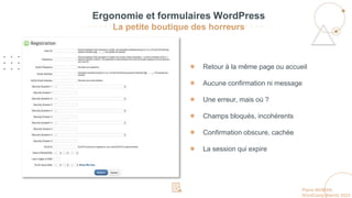 Pierre MOBIAN
WordCamp Biarritz 2023
● Retour à la même page ou accueil
● Aucune confirmation ni message
● Une erreur, mais où ?
● Champs bloqués, incohérents
● Confirmation obscure, cachée
● La session qui expire
Ergonomie et formulaires WordPress
La petite boutique des horreurs
 