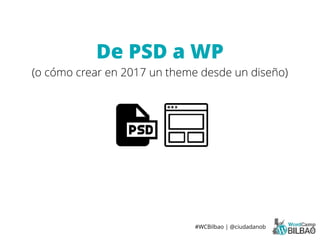 #WCBilbao | @ciudadanob
De PSD a WP
(o cómo crear en 2017 un theme desde un diseño)
 