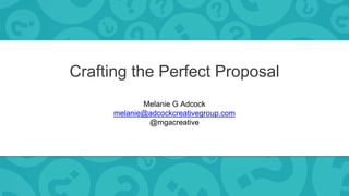 Crafting the Perfect Proposal
Melanie G Adcock
melanie@adcockcreativegroup.com
@mgacreative
 