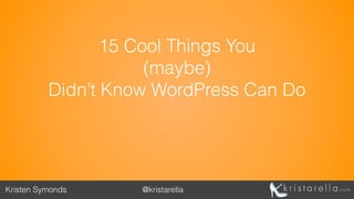 15 Cool Things You 
(maybe) 
Didn’t Know WordPress Can Do
Kristen Symonds  @kristarella
 