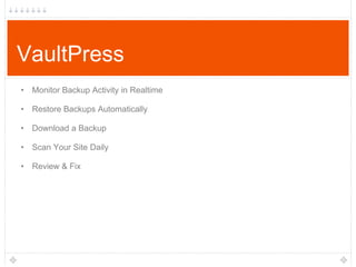 VaultPress
• Monitor Backup Activity in Realtime
• Restore Backups Automatically
• Download a Backup
• Scan Your Site Daily
• Review & Fix

 