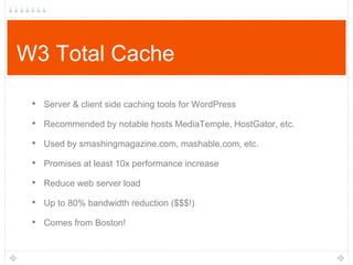 W3 Total Cache
• Server & client side caching tools for WordPress
• Recommended by notable hosts MediaTemple, HostGator, etc.
• Used by smashingmagazine.com, mashable.com, etc.
• Promises at least 10x performance increase

• Reduce web server load
• Up to 80% bandwidth reduction ($$$!)
• Comes from Boston!

 