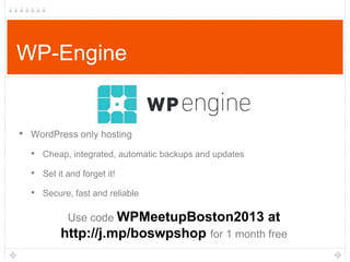 WP-Engine

• WordPress only hosting
• Cheap, integrated, automatic backups and updates
• Set it and forget it!
• Secure, fast and reliable
Use code WPMeetupBoston2013 at
http://j.mp/boswpshop for 1 month free

 