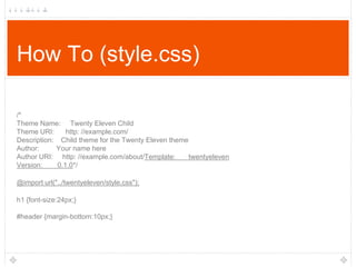 How To (style.css)
/*
Theme Name: Twenty Eleven Child
Theme URI:
http: //example.com/
Description: Child theme for the Twenty Eleven theme
Author:
Your name here
Author URI: http: //example.com/about/Template:
twentyeleven
Version:
0.1.0*/
@import url("../twentyeleven/style.css");
h1 {font-size:24px;}

#header {margin-bottom:10px;}

 