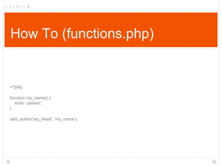 How To (functions.php)

<?php
function my_name() {
echo „James!‟;
}
add_action('wp_head', ‟my_name');

 