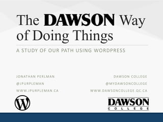 The Way
of Doing Things
A STUDY OF OUR PATH USING WORDPRESS
DAWSON COLLEGE
@MYDAWSONCOLLEGE
WWW.DAWSONCOLLEGE.QC.CA
JONATHAN PERLMAN
@JPURPLEMAN
WWW.JPURPLEMAN.CA
 