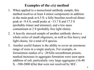 4
Examples of the c(s) method
1. When applied to a monoclonal antibody sample, this
method resolves at least 4 minor compo...
