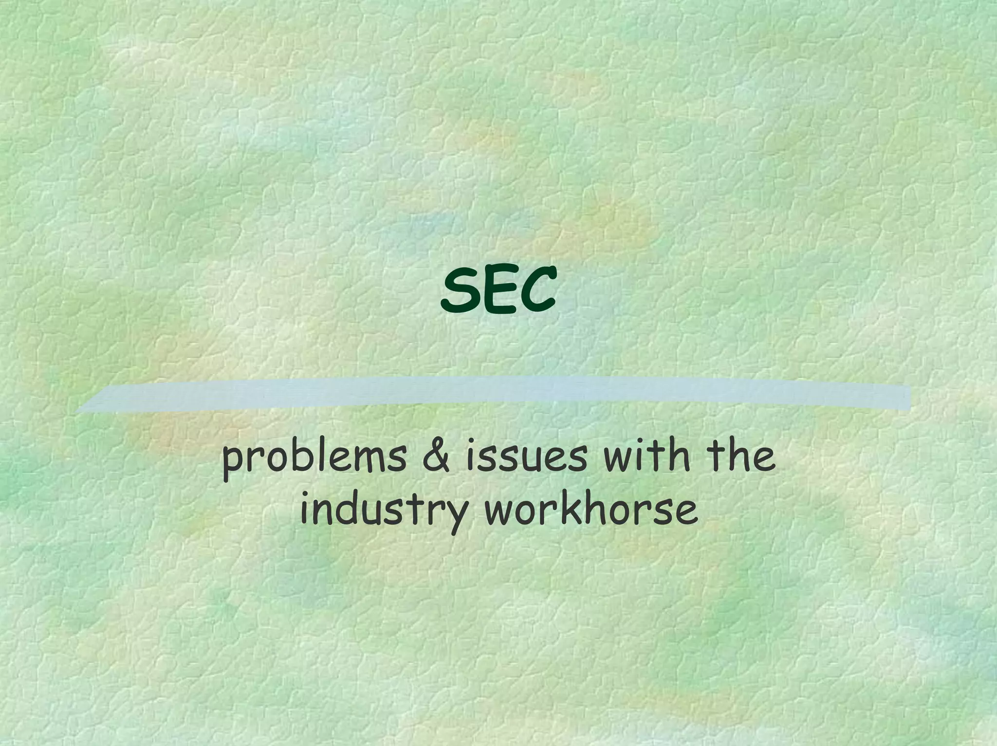 SEC
problems & issues with the
industry workhorse
 