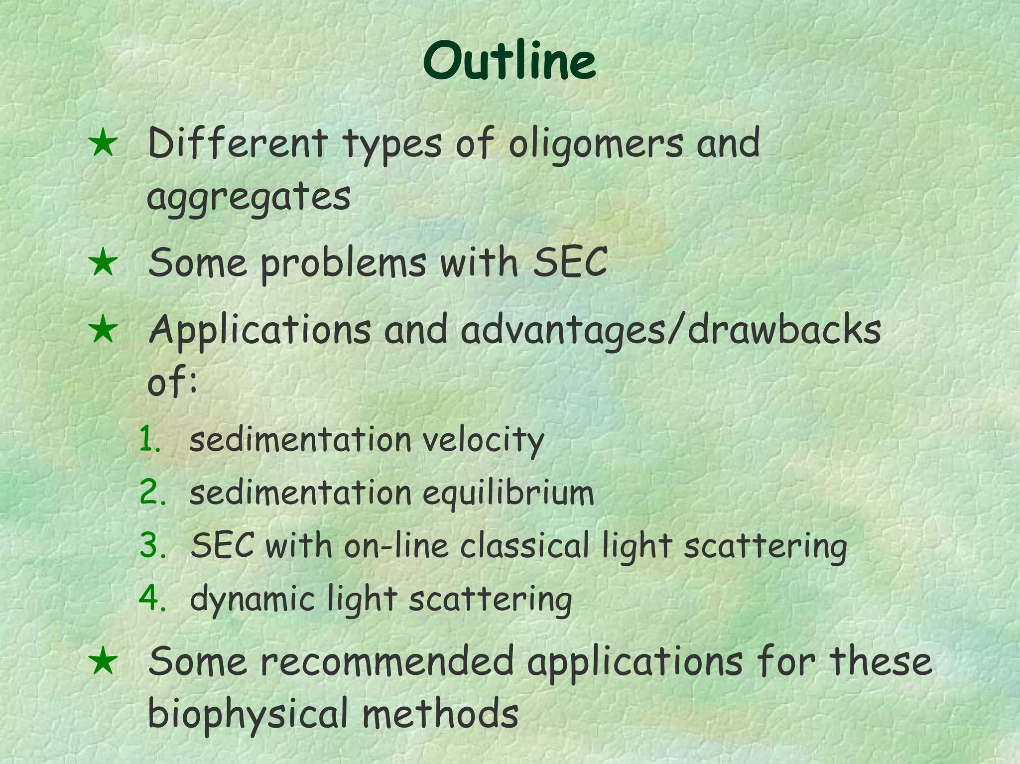 Outline
Different types of oligomers and
aggregates
Some problems with SEC
Applications and advantages/drawbacks
of:
1. sedimentation velocity
2. sedimentation equilibrium
3. SEC with on-line classical light scattering
4. dynamic light scattering
Some recommended applications for these
biophysical methods
 