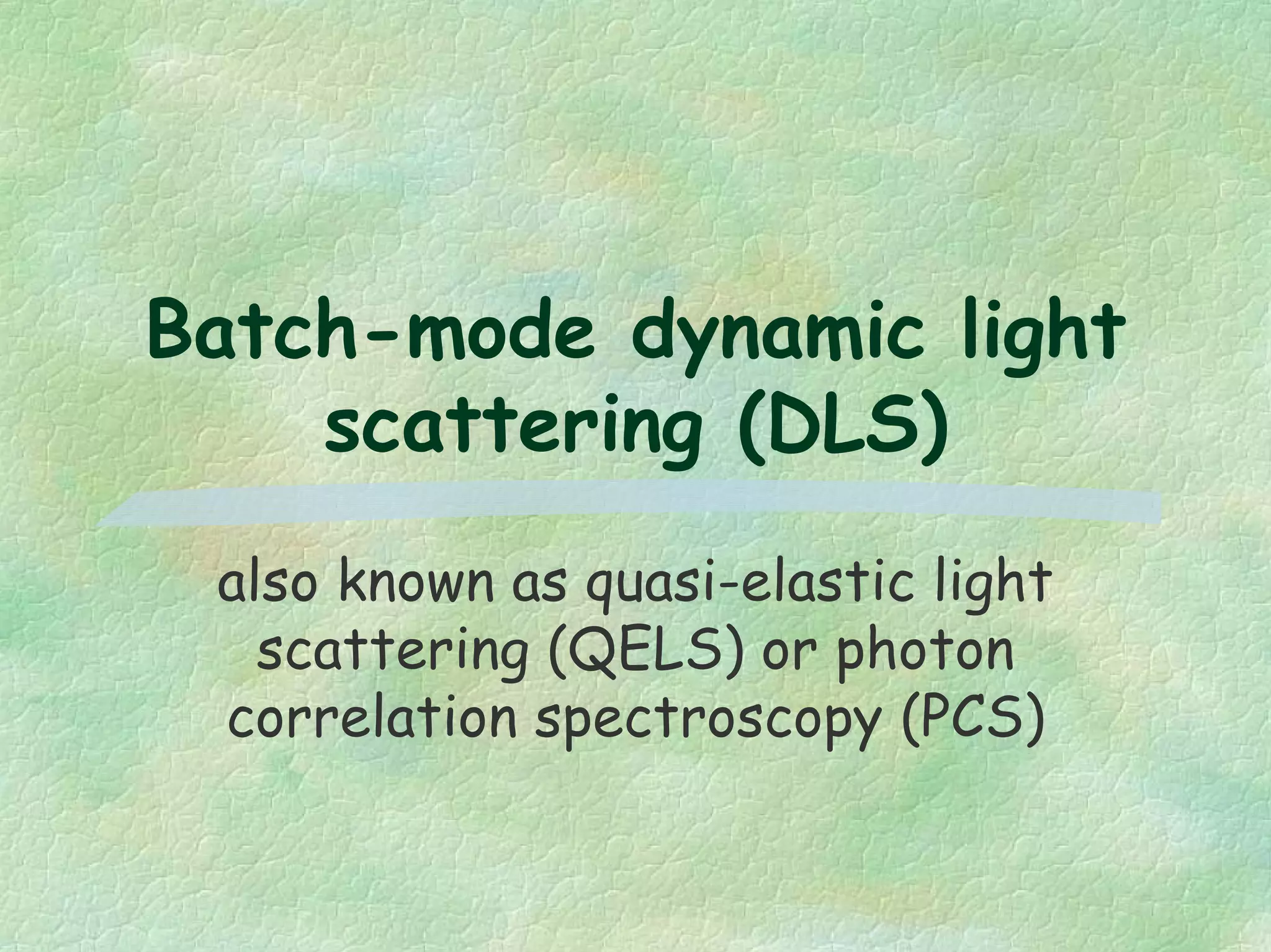 Batch-mode dynamic light
scattering (DLS)
also known as quasi-elastic light
scattering (QELS) or photon
correlation spectroscopy (PCS)
 
