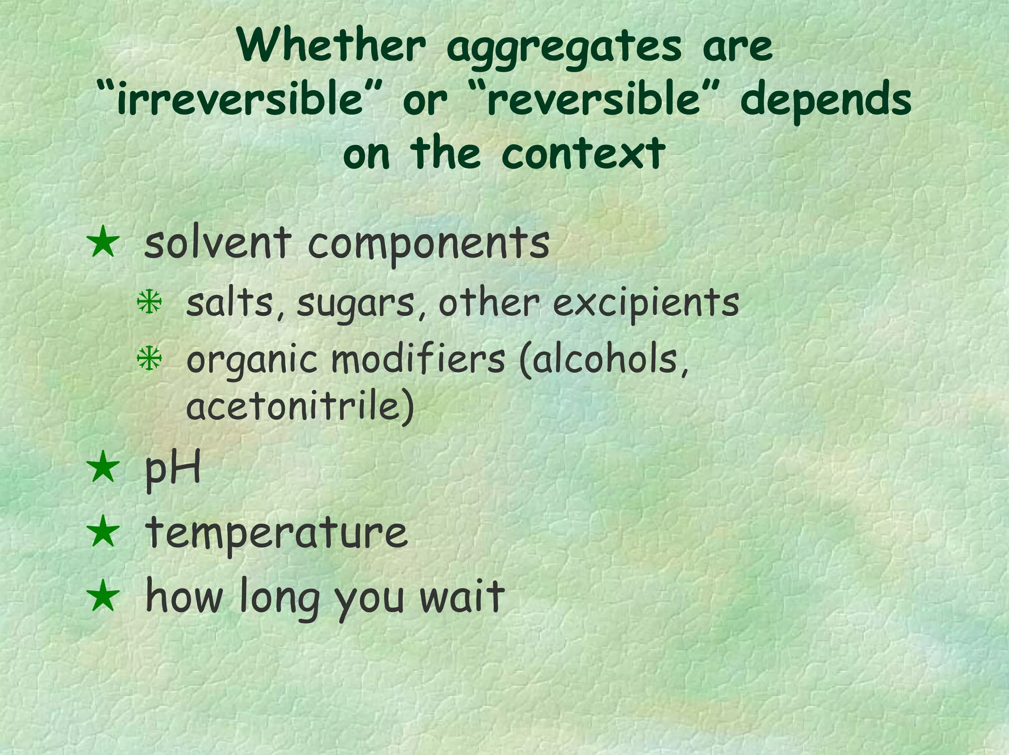 Whether aggregates are
“irreversible” or “reversible” depends
on the context
solvent components
salts, sugars, other excipients
organic modifiers (alcohols,
acetonitrile)
pH
temperature
how long you wait
 