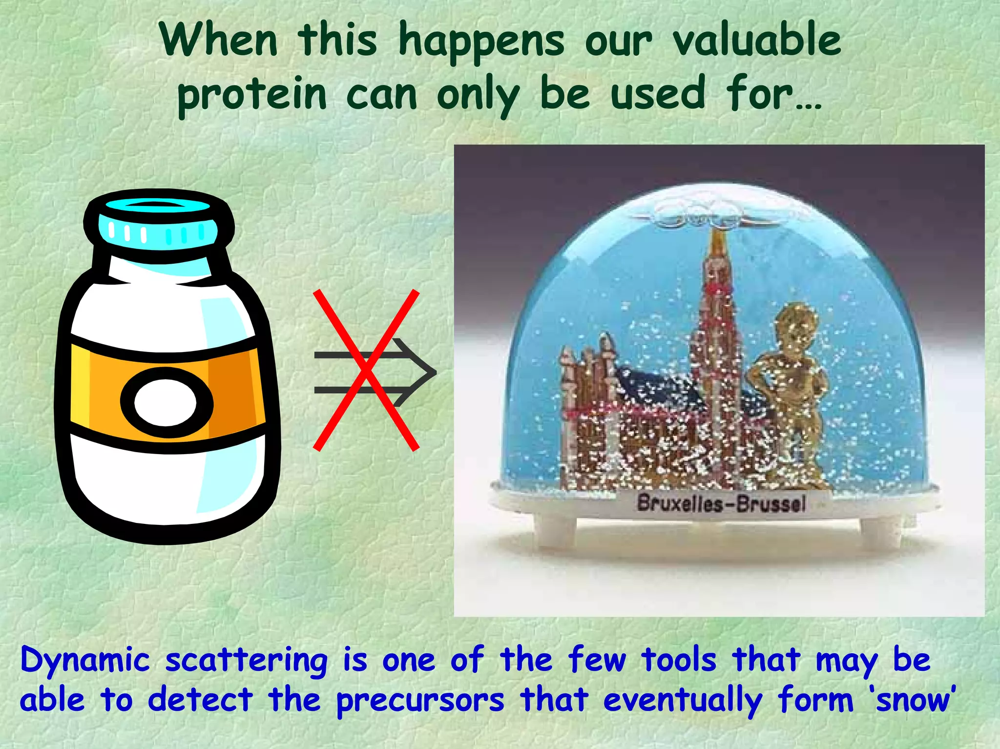 When this happens our valuable
protein can only be used for…
⇒
Dynamic scattering is one of the few tools that may be
able to detect the precursors that eventually form ‘snow’
 