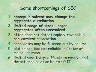 Some shortcomings of SEC
1. change in solvent may change the
aggregate distribution
2. limited range of sizes; larger
aggr...