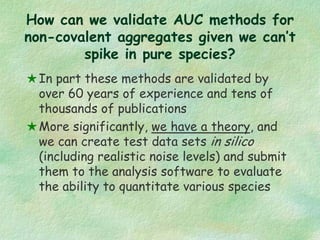 How can we validate AUC methods for
non-covalent aggregates given we can’t
spike in pure species?
In part these methods ar...
