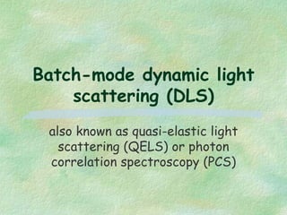 Batch-mode dynamic light
scattering (DLS)
also known as quasi-elastic light
scattering (QELS) or photon
correlation spectr...
