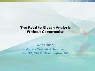©2015 Waters Corporation 1
The Road to Glycan Analysis
Without Compromise
WCBP 2015
Waters Technical Seminar
Jan 27, 2015 Washington, DC
 