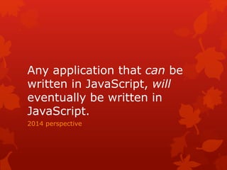 Any application that can be
written in JavaScript, will
eventually be written in
JavaScript.
2014 perspective
 