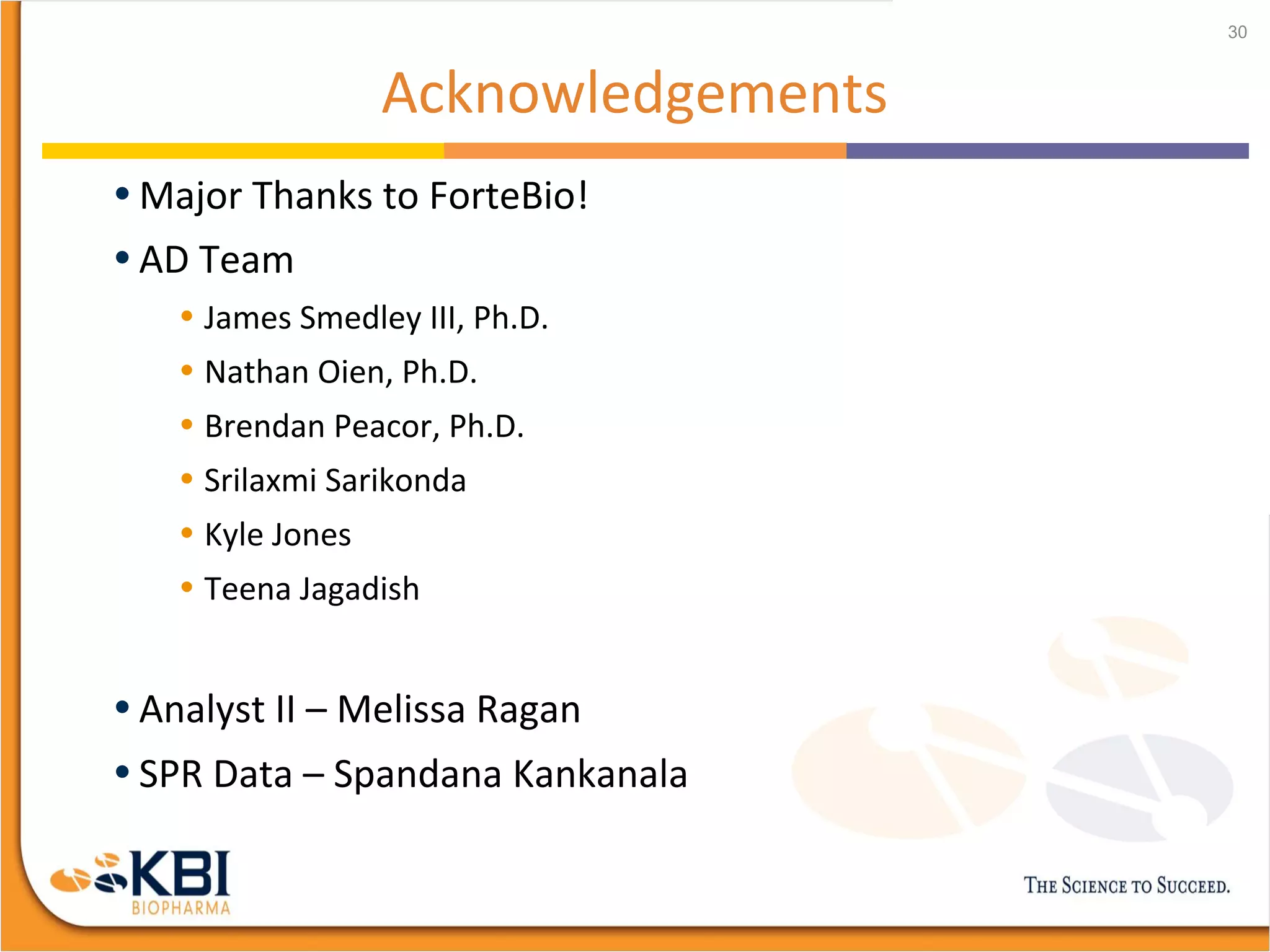 Acknowledgements
• Major Thanks to ForteBio!
• AD Team
• James Smedley III, Ph.D.
• Nathan Oien, Ph.D.
• Brendan Peacor, Ph.D.
• Srilaxmi Sarikonda
• Kyle Jones
• Teena Jagadish
• Analyst II – Melissa Ragan
• SPR Data – Spandana Kankanala
30
 