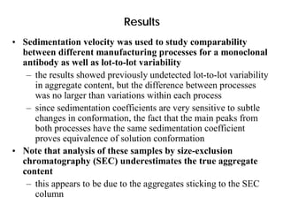 Results
• Sedimentation velocity was used to study comparability
between different manufacturing processes for a monoclona...
