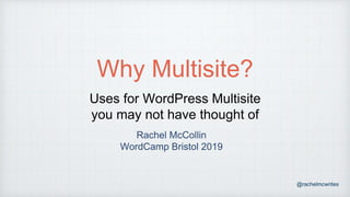 @rachelmcwrites
Why Multisite?
Uses for WordPress Multisite
you may not have thought of
Rachel McCollin
WordCamp Bristol 2019
 