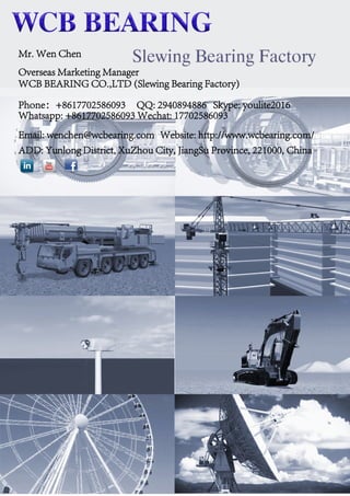 Mr. Wen Chen
Overseas Marketing Manager
WCB BEARING CO.,LTD (Slewing Bearing Factory)
Phone：+8617702586093 QQ: 2940894886 Skype: youlite2016
Whatsapp: +8617702586093 Wechat: 17702586093
Email: wenchen@wcbearing.com Website: http://www.wcbearing.com/
ADD: Yunlong District, XuZhou City, JiangSu Province, 221000, China
 