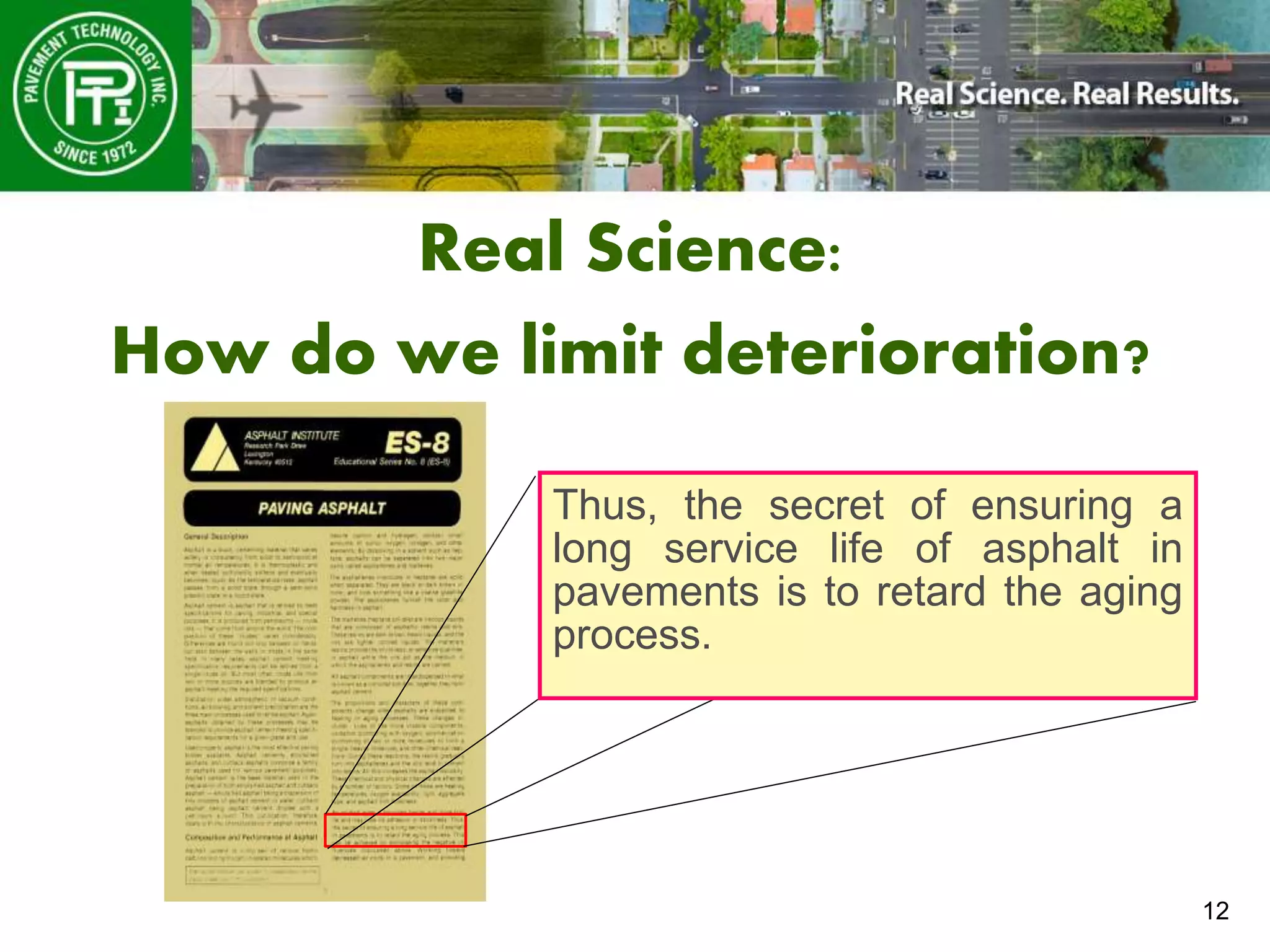 12
Real Science:
How do we limit deterioration?
Thus, the secret of ensuring a
long service life of asphalt in
pavements is to retard the aging
process.
 