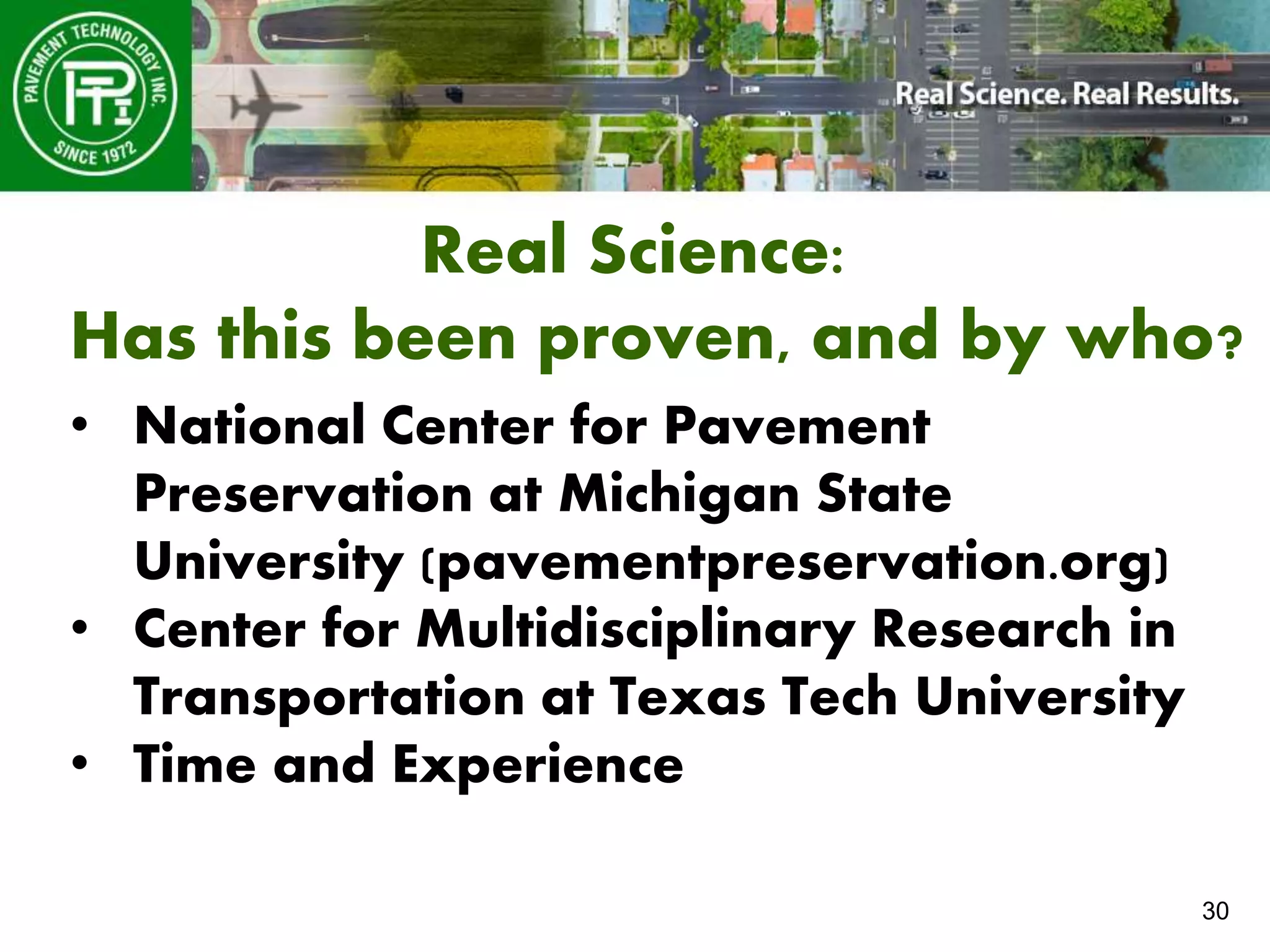 30
Real Science:
Has this been proven, and by who?
• National Center for Pavement
Preservation at Michigan State
University (pavementpreservation.org)
• Center for Multidisciplinary Research in
Transportation at Texas Tech University
• Time and Experience
 
