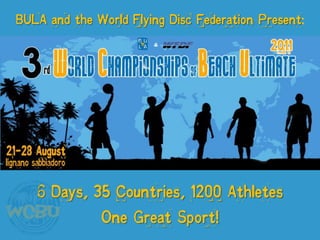 BULA and the World Flying Disc Federation Present:




   6 Days, 35 Countries, 1200 Athletes
            One Great Sport!
 