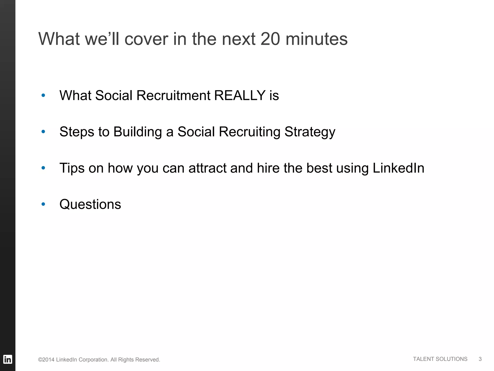 ©2014 LinkedIn Corporation. All Rights Reserved. TALENT SOLUTIONS
What we’ll cover in the next 20 minutes
3
• What Social Recruitment REALLY is
• Steps to Building a Social Recruiting Strategy
• Tips on how you can attract and hire the best using LinkedIn
• Questions
 
