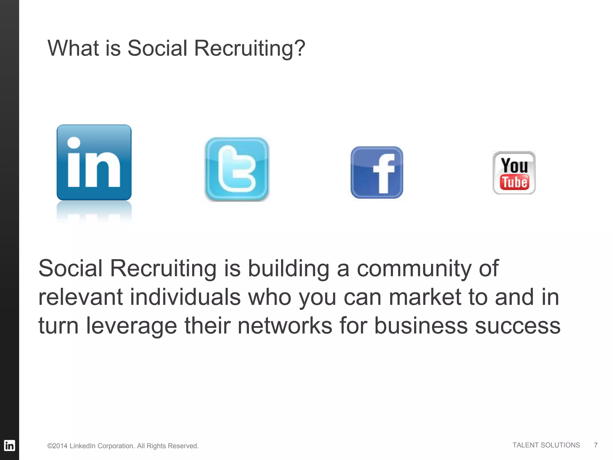 ©2014 LinkedIn Corporation. All Rights Reserved. TALENT SOLUTIONS
What is Social Recruiting?
Social Recruiting is building a community of
relevant individuals who you can market to and in
turn leverage their networks for business success
7
 