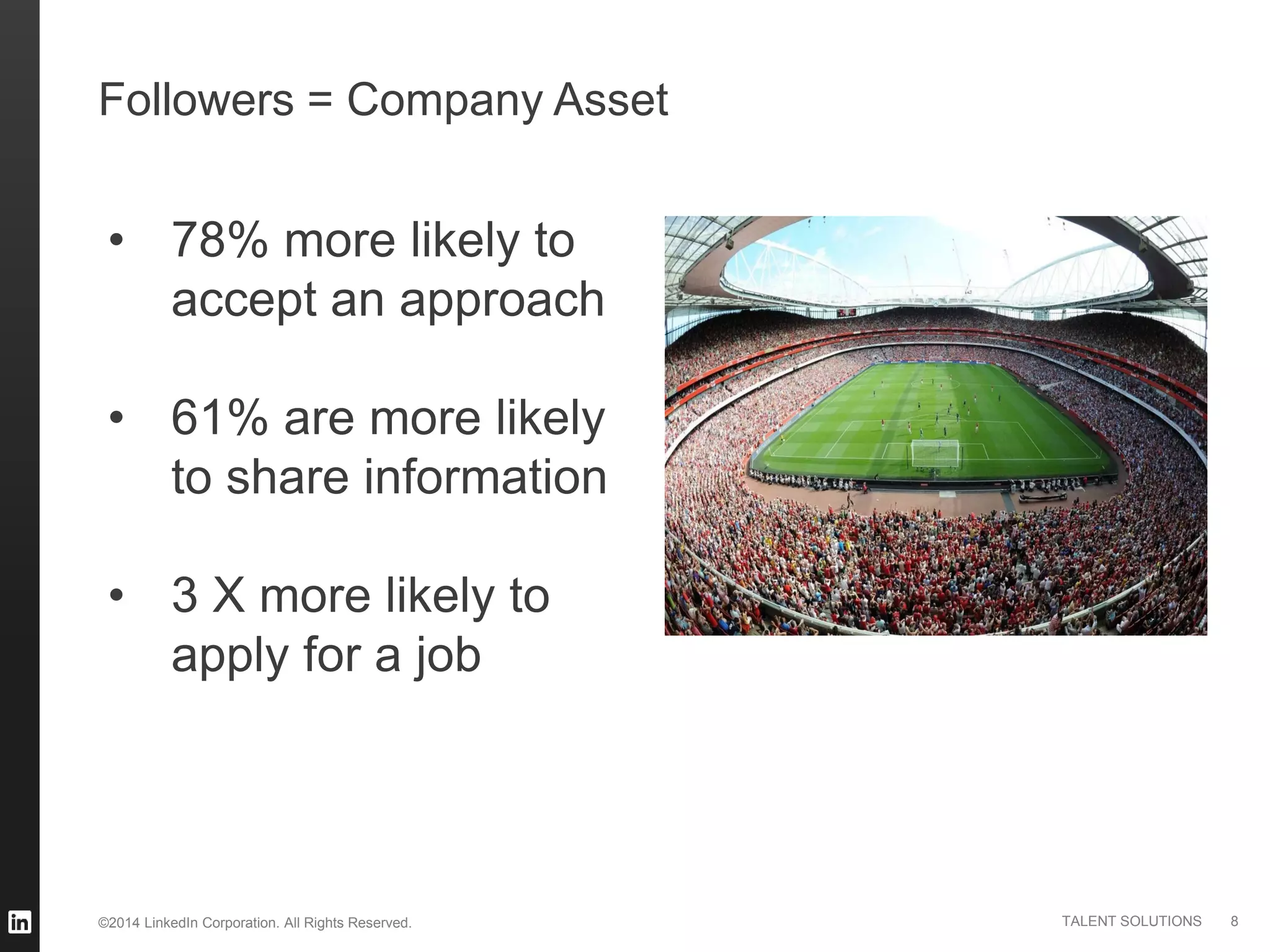 ©2014 LinkedIn Corporation. All Rights Reserved. TALENT SOLUTIONS 8
Followers = Company Asset
• 78% more likely to
accept an approach
• 61% are more likely
to share information
• 3 X more likely to
apply for a job
 