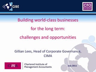Building world-class businesses  for the long term:  challenges and opportunities Gillian Lees, Head of Corporate Governance, CIMA  July 2011 