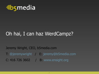 Oh hai, I can haz WerdCampz? Jeremy Wright, CEO, b5media.com T:  @jeremywright   /  E:  [email_address] C: 416 726 3602  /  B:  www.ensight.org   
