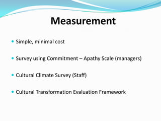 The Baseline Surveys
Staff cultural climate survey - 8 question survey focusing on
motivation, engagement, teamwork and values
Managers Apathy-Commitment scale – asked to plot on a
apathy – commitment scale where they believed the level
of commitment of staff to behaviors demonstrating
1. Performance Culture
2. Collaboration within and across teams

 