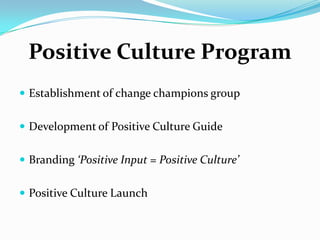 Positive Culture Program
 Establishment of change champions group
 Development of Positive Culture Guide
 Branding ‘Positive Input = Positive Culture’

 Positive Culture Launch

 