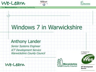 Windows 7 in Warwickshire Anthony Lander Senior Systems Engineer ICT Development Service Warwickshire County Council 