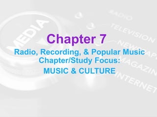 Chapter 7
Radio, Recording, & Popular Music
Chapter/Study Focus:
MUSIC & CULTURE
 