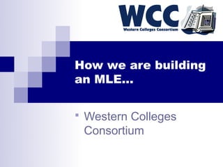 How we are building
an MLE…


 Western Colleges
 Consortium
 